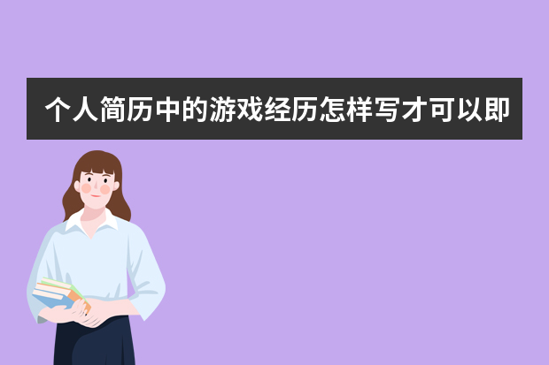 个人简历中的游戏经历怎样写才可以即简单又明了？ 3d游戏建模师简历个人模板范文